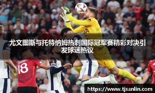 尤文图斯与托特纳姆热刺国际冠军赛精彩对决引发球迷热议