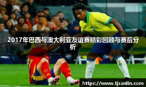2017年巴西与澳大利亚友谊赛精彩回顾与赛后分析